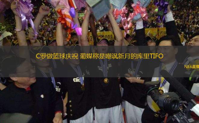 C羅做籃球慶祝 葡媒稱是嘲諷新月的庫(kù)里TIFO